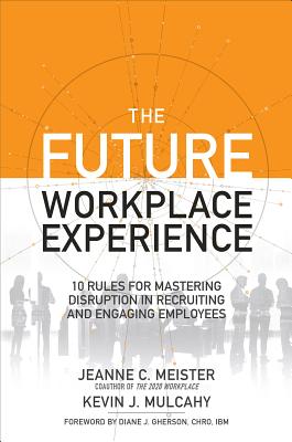 The Future Workplace Experience: 10 Rules For Mastering Disruption in Recruiting and Engaging Employees