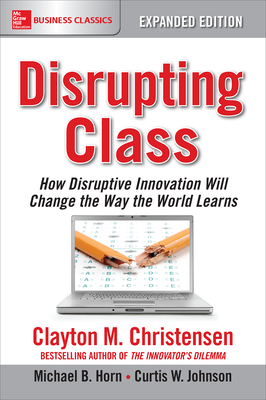 Disrupting Class, Expanded Edition: How Disruptive Innovation Will Change the Way the World Learns