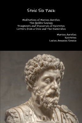 Stoic Six Pack: Meditations of Marcus Aurelius the Golden Sayings Fragments and Discourses of Epictetus Letters from a Stoic and the Enchiridion