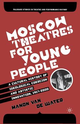 Moscow Theatres for Young People: A Cultural History of Ideological Coercion and Artistic Innovation, 1917-2000