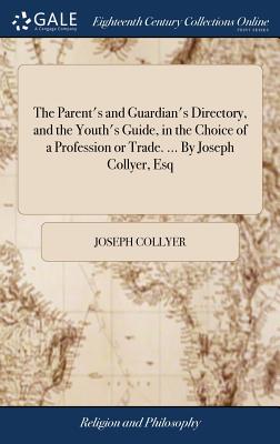 The Parent's and Guardian's Directory, and the Youth's Guide, in the Choice of a Profession or Trade. ... By Joseph Collyer, Esq