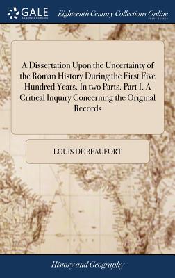 A Dissertation Upon the Uncertainty of the Roman History During the First Five Hundred Years. In two Parts. Part I. A Critical Inquiry Concerning the Original Records