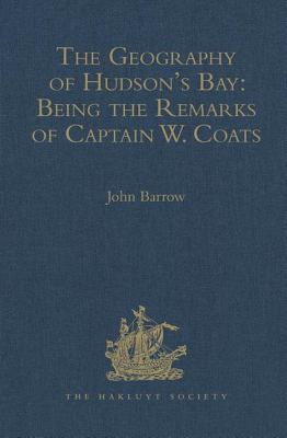 The Geography of Hudson's Bay: Being the Remarks of Captain W. Coats, in Many Voyages to That Locality, Between the Years 1727 and 1751. - Edited Title