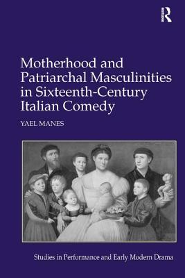 Motherhood and Patriarchal Masculinities in Sixteenth-Century Italian Comedy