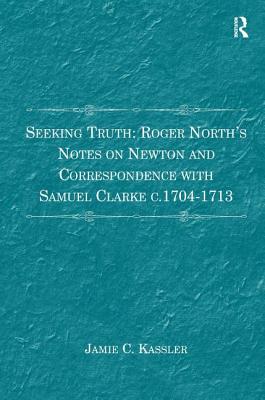 Seeking Truth: Roger North's Notes on Newton and Correspondence with Samuel Clarke c.1704-1713