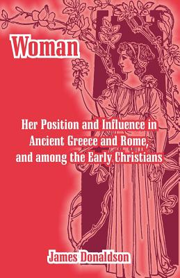 Woman; Her Position and Influence in Ancient Greece and Rome, and among the Early Christians