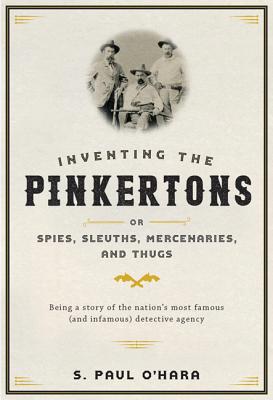 Inventing the Pinkertons; or, Spies, Sleuths, Mercenaries, and Thugs