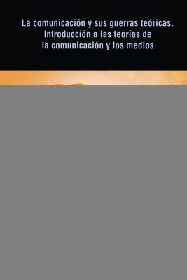 La Comunicacion Y Sus Guerras Teoricas. Introduccion a Las Teorias de la Comunicacion Y Los Medios