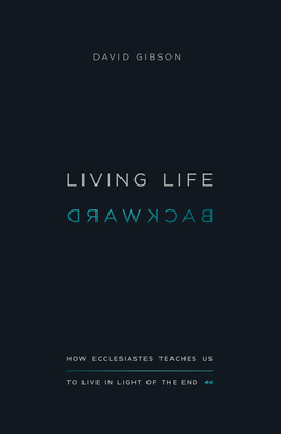 Living Life Backward – How Ecclesiastes Teaches Us to Live in Light of the End