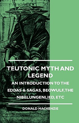 Teutonic Myth And Legend - An Introduction To The Eddas & Sagas, Beowulf, The Nibelungenlied, Etc