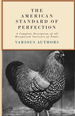 The American Standard Of Perfection - A Complete Desription Of All Recognized Varieties Of Fowls