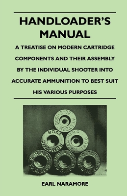 Handloader''s Manual - A Treatise on Modern Cartridge Components and Their Assembly by the Individual Shooter Into Accurate Ammunition to Best Suit his Various Purposes