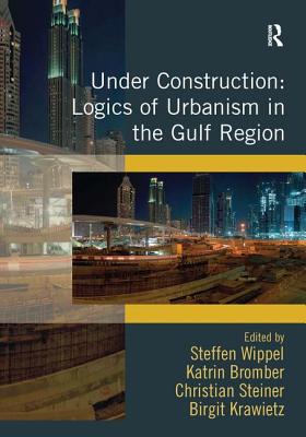 Under Construction: Logics of Urbanism in the Gulf Region