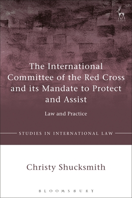 The International Committee of the Red Cross and its Mandate to Protect and Assist