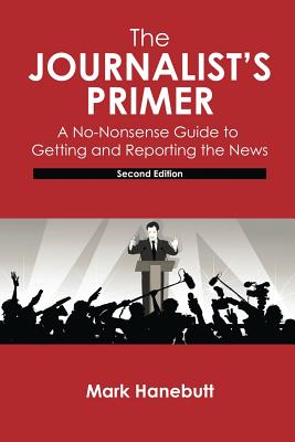 The Journalist's Primer: A No-Nonsense Guide to Getting and Reporting the News