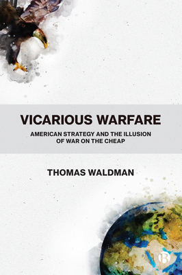 Vicarious Warfare – American Strategy and the Illu sion of War on the Cheap