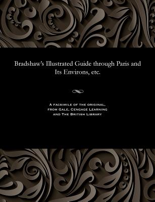 Bradshaw''s Illustrated Guide through Paris and Its Environs, etc.