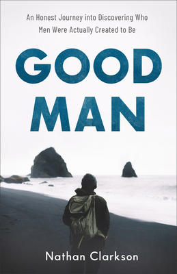 Good Man - An Honest Journey into Discovering Who Men Were Actually Created to Be