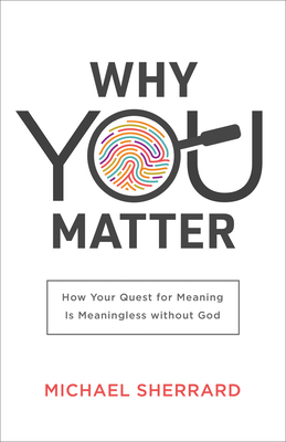 Why You Matter - How Your Quest for Meaning Is Meaningless without God