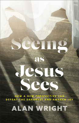 Seeing as Jesus Sees - How a New Perspective Can Defeat the Darkness and Awaken Joy