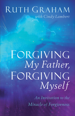 Forgiving My Father, Forgiving Myself - An Invitation to the Miracle of Forgiveness