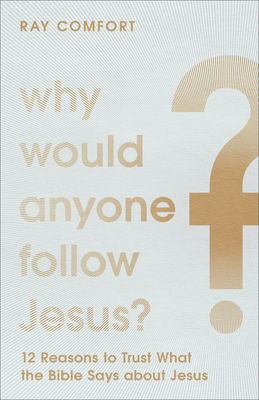 Why Would Anyone Follow Jesus? - 12 Reasons to Trust What the Bible Says about Jesus