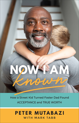 Now I Am Known - How a Street Kid Turned Foster Dad Found Acceptance and True Worth