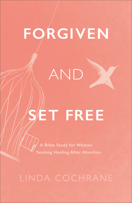 Forgiven and Set Free - A Bible Study for Women Seeking Healing after Abortion