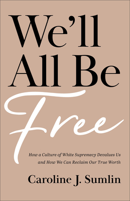 We`ll All Be Free - How a Culture of White Supremacy Devalues Us and How We Can Reclaim Our True Worth