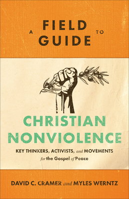 A Field Guide to Christian Nonviolence - Key Thinkers, Activists, and Movements for the Gospel of Peace