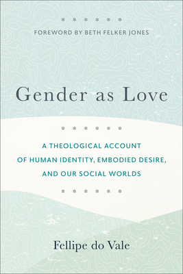 Gender as Love - A Theological Account of Human Identity, Embodied Desire, and Our Social Worlds