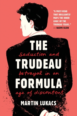 The Trudeau Formula - Seduction and Betrayal in an Age of Discontent