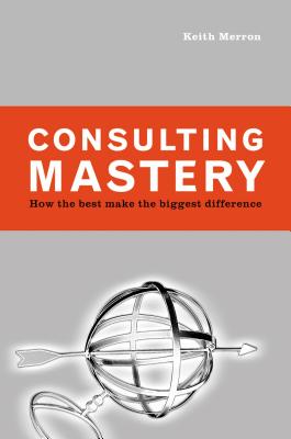 Consulting Mastery; How the Best Make the Biggest Difference