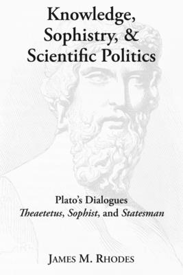 Knowledge, Sophistry, and Scientific Politics - Plato`s Dialogues Theaetetus, Sophist, and Statesman