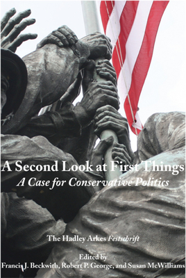A Second Look at First Things - A Case for Conservative Politics: The Hadley Arkes Festschrift
