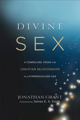 Divine Sex - A Compelling Vision for Christian Relationships in a Hypersexualized Age