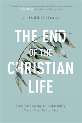 The End of the Christian Life - How Embracing Our Mortality Frees Us to Truly Live