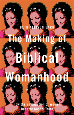 The Making of Biblical Womanhood - How the Subjugation of Women Became Gospel Truth