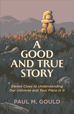 A Good and True Story - Eleven Clues to Understanding Our Universe and Your Place in It