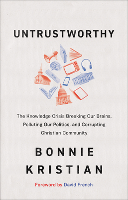 Untrustworthy - The Knowledge Crisis Breaking Our Brains, Polluting Our Politics, and Corrupting Christian Community