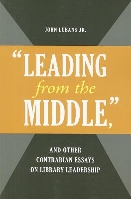 "Leading from the Middle," and Other Contrarian Essays on Library Leadership