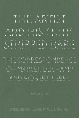 The Artist and His Critic Stripped Bare - The Correspondence of Marcel Duchamp and Robert Lebel