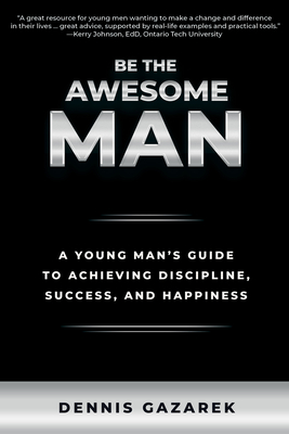 Be the Awesome Man: A Young Man's Guide to Achieving Discipline, Success and Happiness