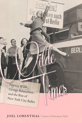 Wilde Times - Patricia Wilde, George Balanchine, and the Rise of New York City Ballet