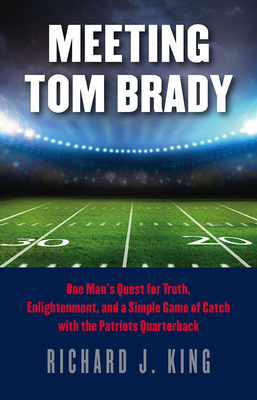 Meeting Tom Brady - One Man`s Quest for Truth, Enlightenment, and a Simple Game of Catch with the Patriots Quarterback