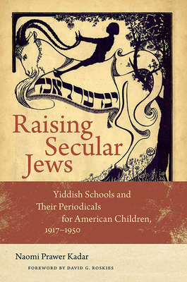 Raising Secular Jews - Yiddish Schools and Their Periodicals for American Children, 1917-1950