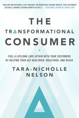 The Transformational Consumer: Fuel a Lifelong Love Affair with Your Customers by Helping Them Get Healthier, Wealthier, and Wiser