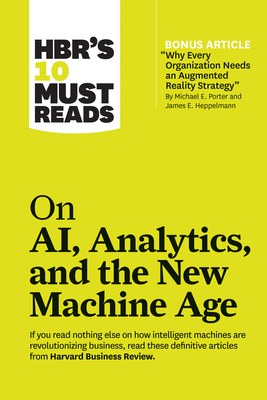 HBR''s 10 Must Reads on AI, Analytics, and the New Machine Age (with bonus article "Why Every Company Needs an Augmented Reality Strategy" by Michael E. Porter and James E. Heppelmann)