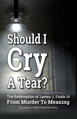 SHOULD I CRY A TEAR? The Redemption of James J. Fields III - From Murder to Meaning