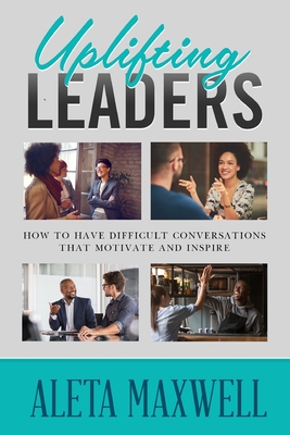 Uplifting Leaders! How to Have Difficult Conversations that Motivate and Inspire